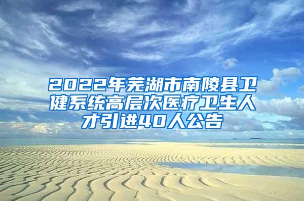 2022年蕪湖市南陵縣衛(wèi)健系統(tǒng)高層次醫(yī)療衛(wèi)生人才引進(jìn)40人公告