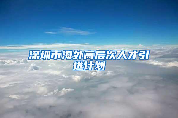 深圳市海外高層次人才引進(jìn)計(jì)劃