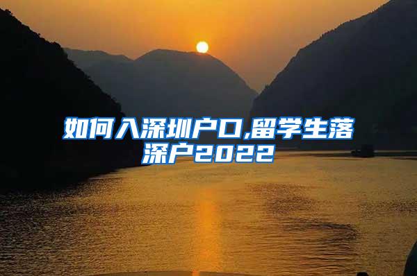 如何入深圳戶口,留學(xué)生落深戶2022