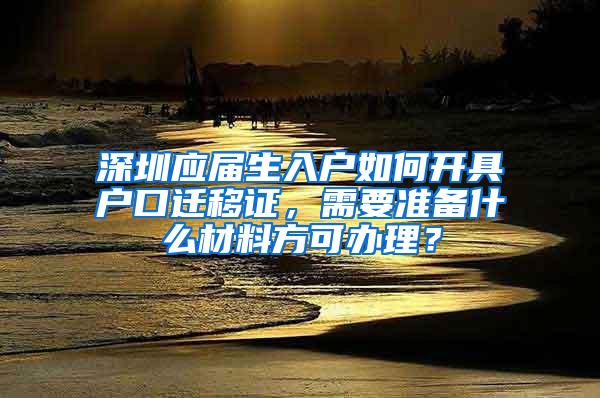 深圳應(yīng)屆生入戶如何開具戶口遷移證，需要準備什么材料方可辦理？