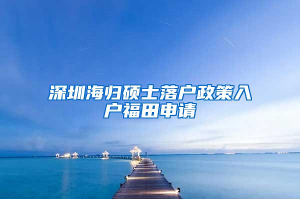 深圳海歸碩士落戶政策入戶福田申請(qǐng)