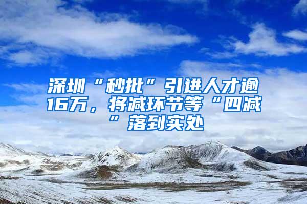 深圳“秒批”引進(jìn)人才逾16萬，將減環(huán)節(jié)等“四減”落到實(shí)處