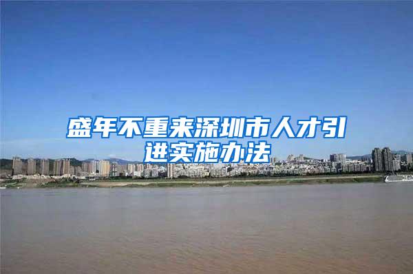 盛年不重來深圳市人才引進實施辦法