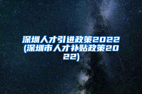 深圳人才引進(jìn)政策2022(深圳市人才補(bǔ)貼政策2022)