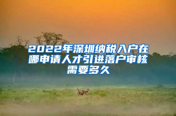 2022年深圳納稅入戶在哪申請人才引進(jìn)落戶審核需要多久