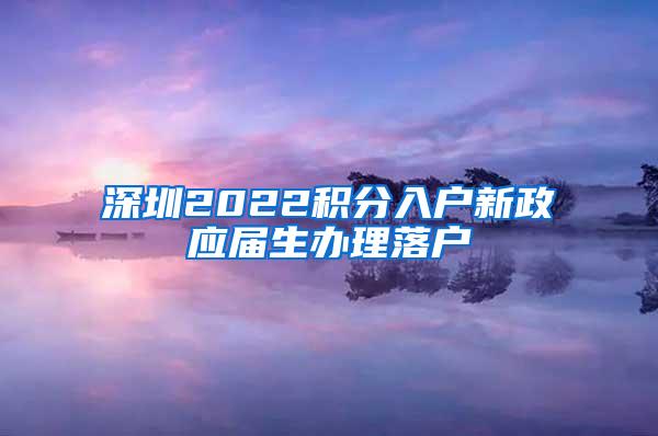 深圳2022積分入戶新政應(yīng)屆生辦理落戶