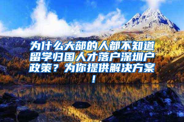 為什么大部的人都不知道留學(xué)歸國(guó)人才落戶(hù)深圳戶(hù)政策？為你提供解決方案！