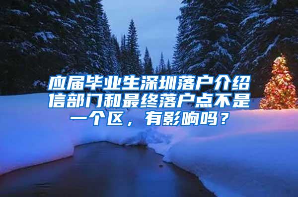 應(yīng)屆畢業(yè)生深圳落戶介紹信部門和最終落戶點不是一個區(qū)，有影響嗎？