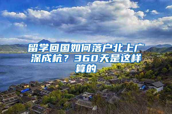 留學(xué)回國如何落戶北上廣深成杭？360天是這樣算的