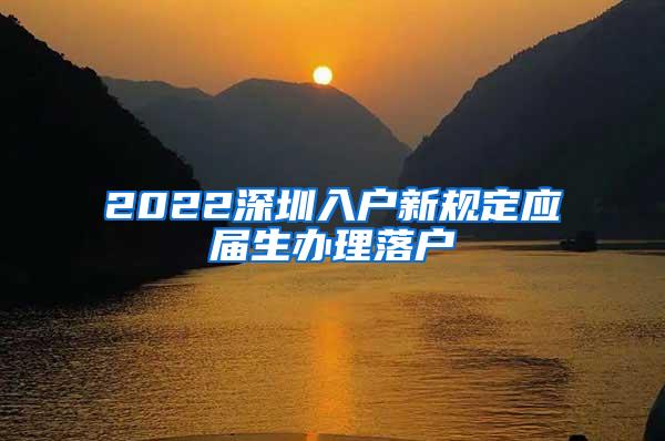 2022深圳入戶新規(guī)定應(yīng)屆生辦理落戶