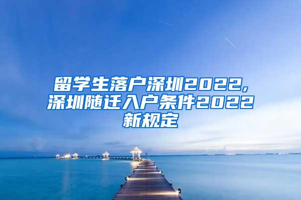 留學生落戶深圳2022,深圳隨遷入戶條件2022新規(guī)定