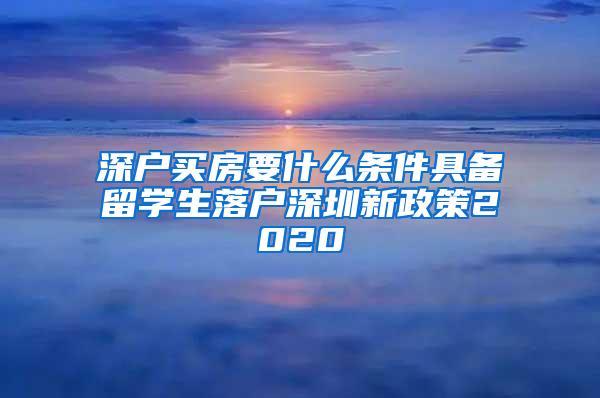 深戶買房要什么條件具備留學(xué)生落戶深圳新政策2020