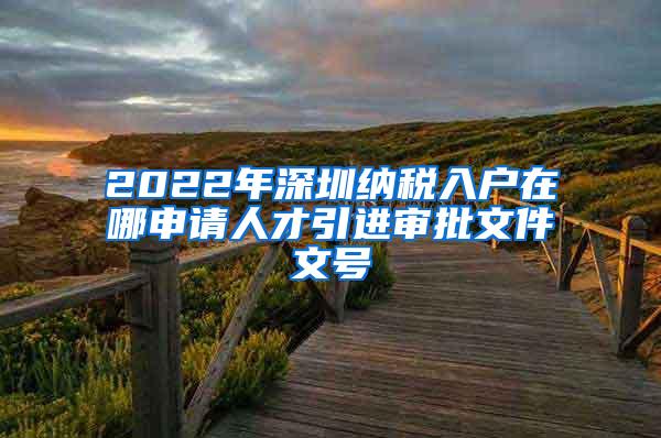 2022年深圳納稅入戶在哪申請人才引進審批文件文號