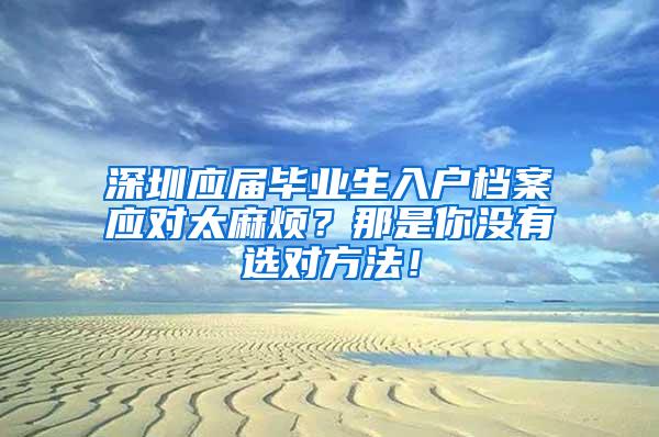 深圳應屆畢業(yè)生入戶檔案應對太麻煩？那是你沒有選對方法！