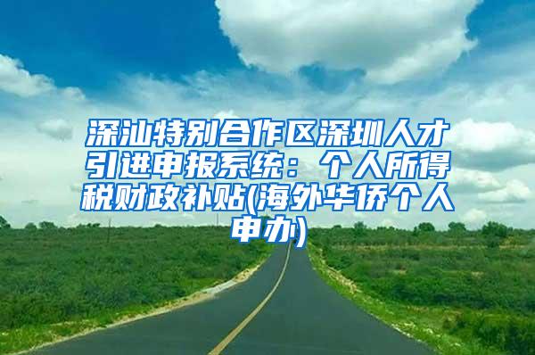 深汕特別合作區(qū)深圳人才引進(jìn)申報(bào)系統(tǒng)：個(gè)人所得稅財(cái)政補(bǔ)貼(海外華僑個(gè)人申辦)