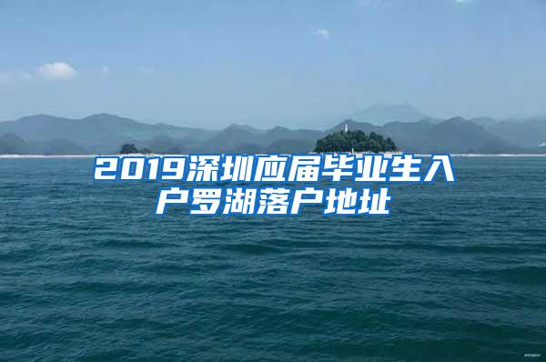 2019深圳應(yīng)屆畢業(yè)生入戶羅湖落戶地址