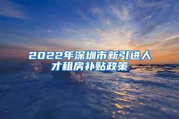 2022年深圳市新引進(jìn)人才租房補(bǔ)貼政策