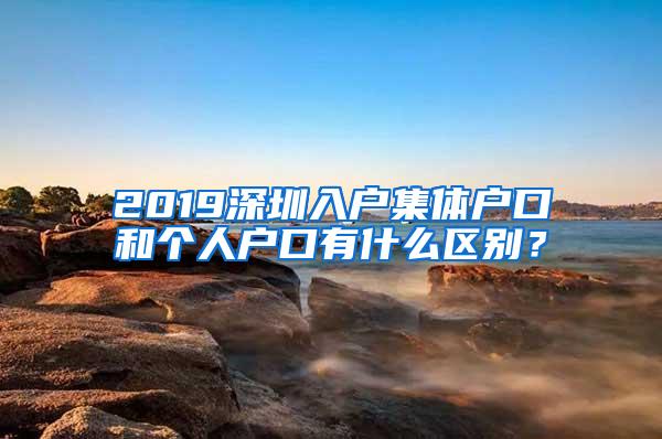 2019深圳入戶集體戶口和個人戶口有什么區(qū)別？