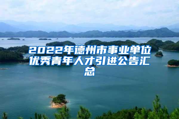 2022年德州市事業(yè)單位優(yōu)秀青年人才引進(jìn)公告匯總