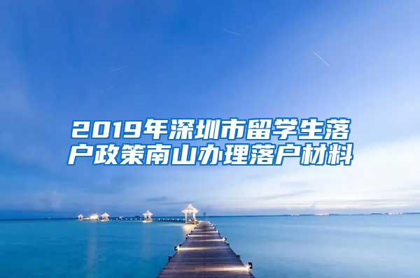 2019年深圳市留學生落戶政策南山辦理落戶材料