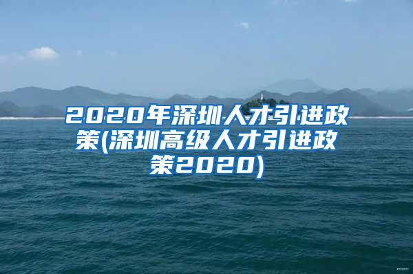 2020年深圳人才引進(jìn)政策(深圳高級人才引進(jìn)政策2020)