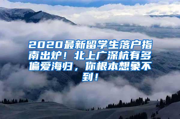 2020最新留學生落戶指南出爐！北上廣深杭有多偏愛海歸，你根本想象不到！