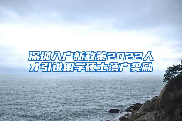 深圳入戶新政策2022人才引進(jìn)留學(xué)碩士落戶獎(jiǎng)勵(lì)