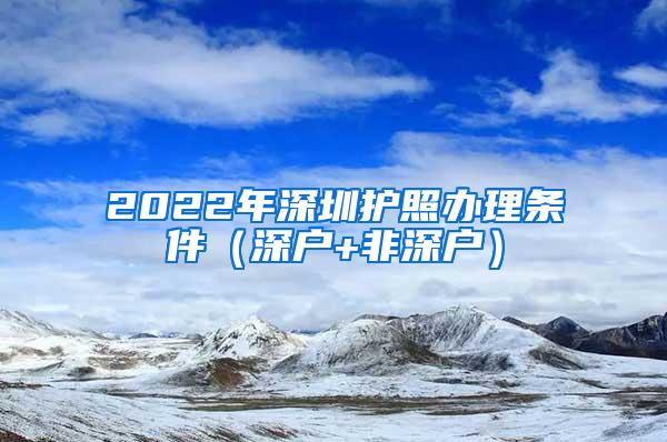 2022年深圳護(hù)照辦理?xiàng)l件（深戶+非深戶）