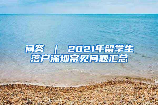 問(wèn)答 ｜ 2021年留學(xué)生落戶深圳常見(jiàn)問(wèn)題匯總