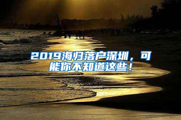 2019海歸落戶深圳，可能你不知道這些！