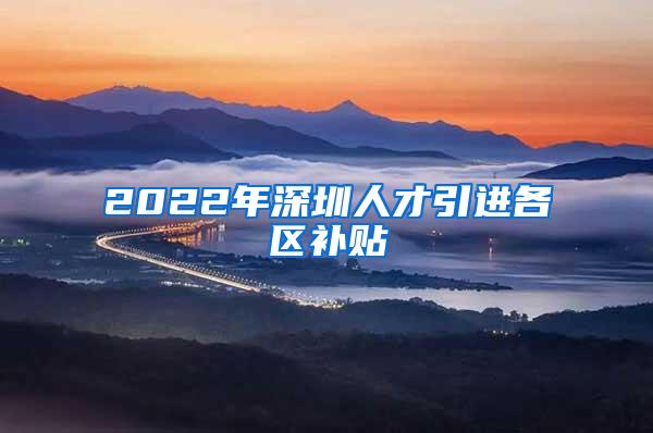 2022年深圳人才引進各區(qū)補貼