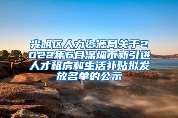 光明區(qū)人力資源局關(guān)于2022年6月深圳市新引進(jìn)人才租房和生活補(bǔ)貼擬發(fā)放名單的公示