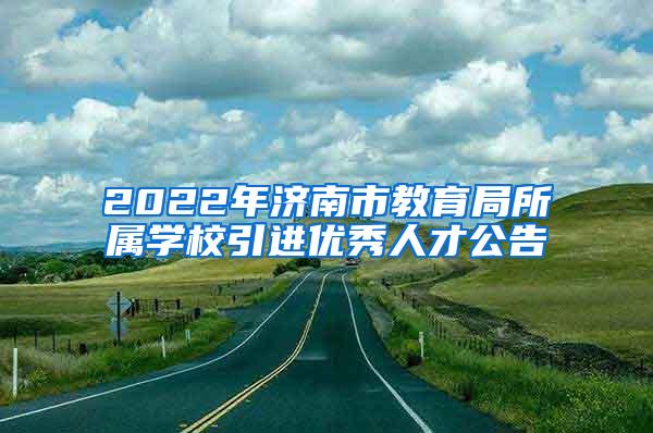 2022年濟(jì)南市教育局所屬學(xué)校引進(jìn)優(yōu)秀人才公告