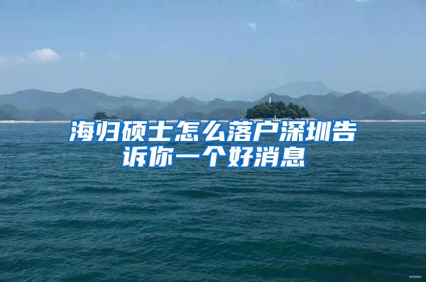 海歸碩士怎么落戶深圳告訴你一個好消息