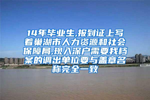 14年畢業(yè)生,報(bào)到證上寫著巢湖市人力資源和社會保障局,現(xiàn)入深戶需要我檔案的調(diào)出單位要與蓋章名稱完全一致