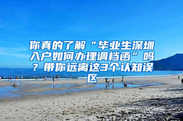 你真的了解“畢業(yè)生深圳入戶如何辦理調(diào)檔函”嗎？帶你遠離這3個認知誤區(qū)