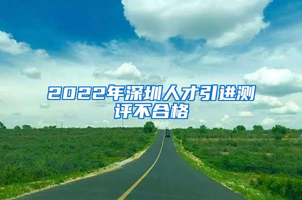 2022年深圳人才引進(jìn)測(cè)評(píng)不合格