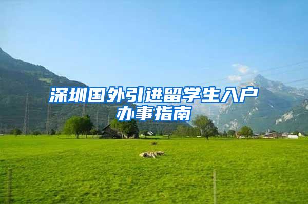 深圳國(guó)外引進(jìn)留學(xué)生入戶辦事指南