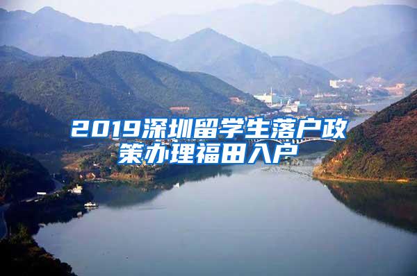 2019深圳留學(xué)生落戶政策辦理福田入戶