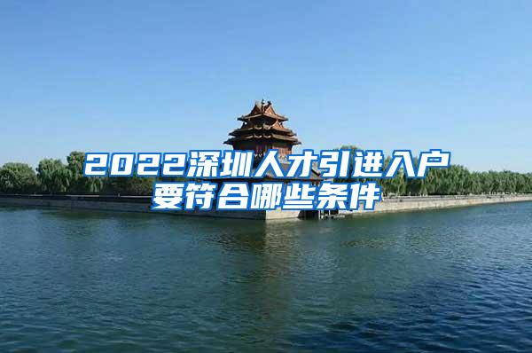 2022深圳人才引進(jìn)入戶要符合哪些條件