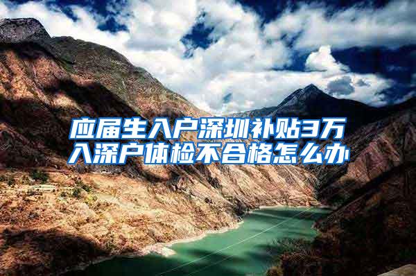 應屆生入戶深圳補貼3萬入深戶體檢不合格怎么辦