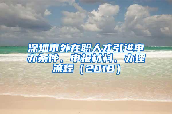 深圳市外在職人才引進申辦條件、申報材料、辦理流程（2018）