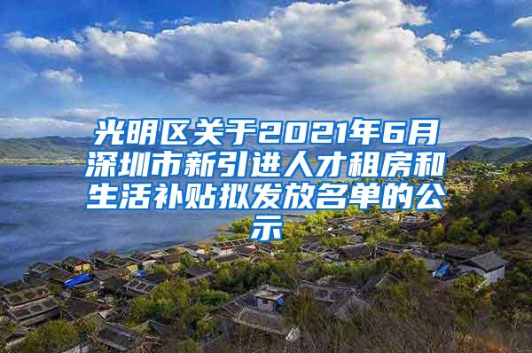 光明區(qū)關(guān)于2021年6月深圳市新引進(jìn)人才租房和生活補(bǔ)貼擬發(fā)放名單的公示