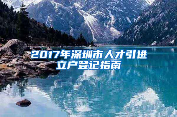 2017年深圳市人才引進(jìn)立戶登記指南