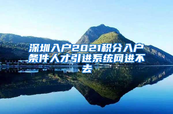 深圳入戶2021積分入戶條件人才引進系統(tǒng)網(wǎng)進不去