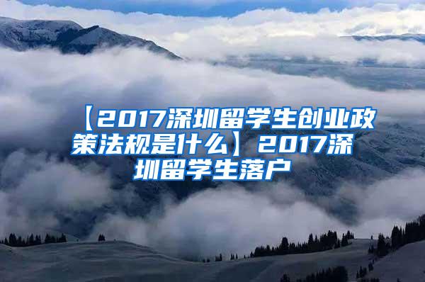 【2017深圳留學(xué)生創(chuàng)業(yè)政策法規(guī)是什么】2017深圳留學(xué)生落戶