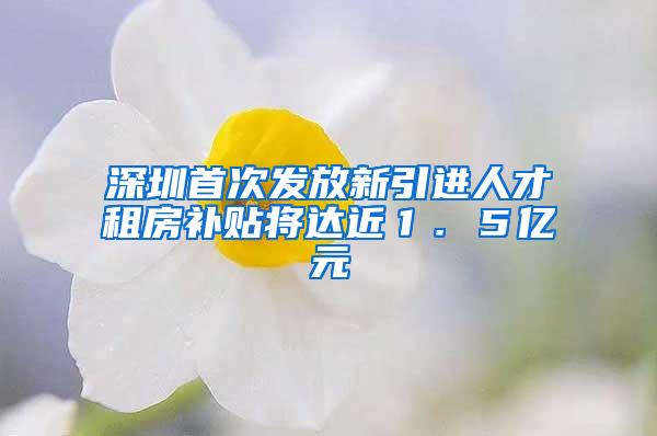 深圳首次發(fā)放新引進(jìn)人才租房補(bǔ)貼將達(dá)近１．５億元