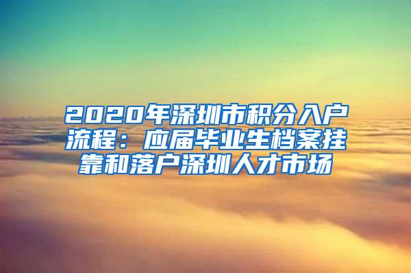 2020年深圳市積分入戶流程：應(yīng)屆畢業(yè)生檔案掛靠和落戶深圳人才市場