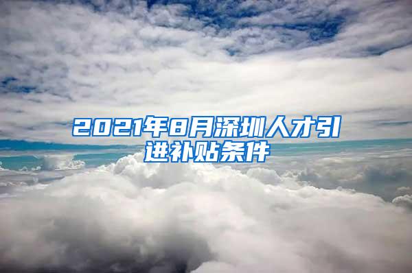 2021年8月深圳人才引進(jìn)補(bǔ)貼條件