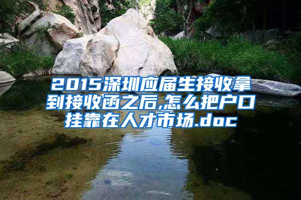 2015深圳應屆生接收拿到接收函之后,怎么把戶口掛靠在人才市場.doc